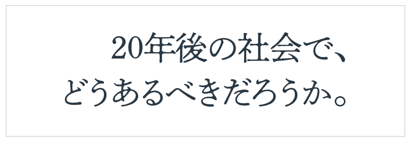 20年後の社会で、どうあるべきだろうか。