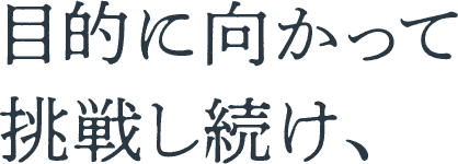 目的に向かって挑戦し続け、